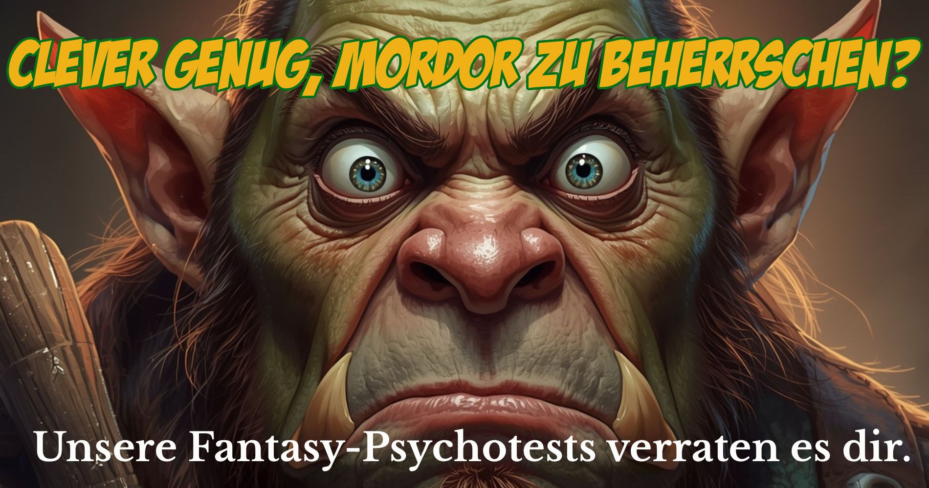 Ein grimmiger Ork starrt mit weit aufgerissenen Augen direkt in die Kamera, im Hintergrund ein Holzknüppel. Text: ‚Clever genug, Mordor zu beherrschen? Unsere Fantasy-Psychotests verraten es dir.